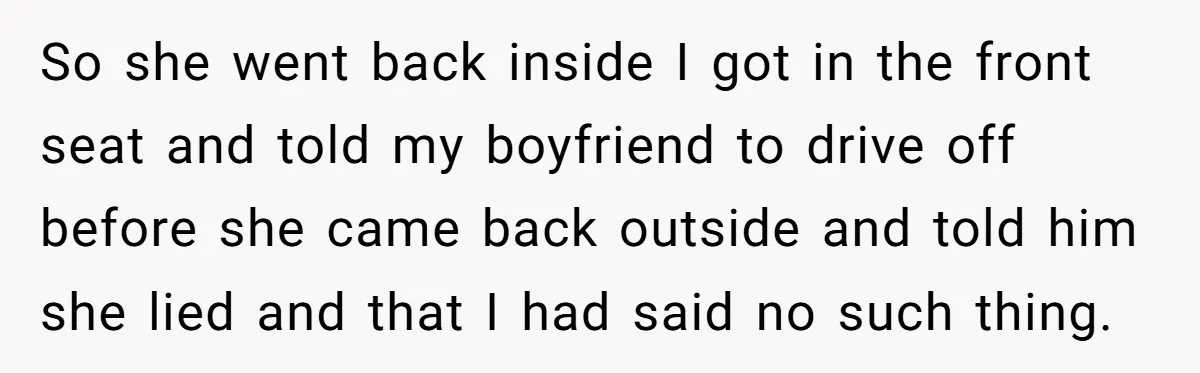 So she went back inside I got in the front seat and told my boyfriend to drive off before she came back outside and told him she lied and that...
