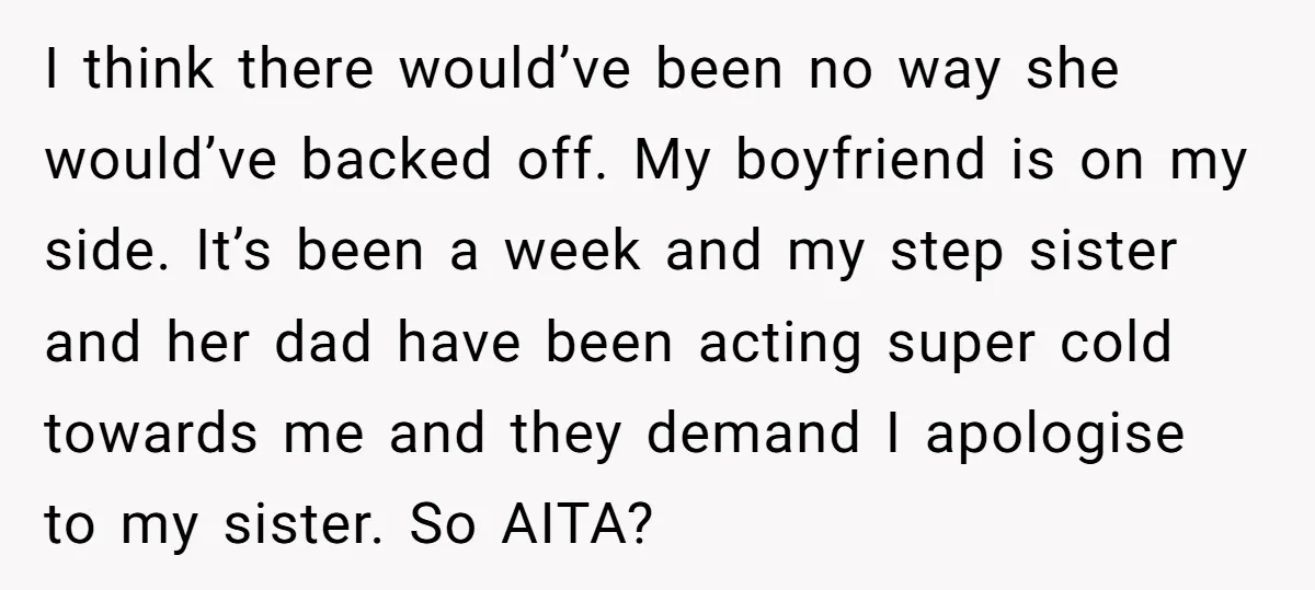 I think there would’ve been no way she would’ve backed off. My boyfriend is on my side. It’s been a week and my step sister and her dad have been...