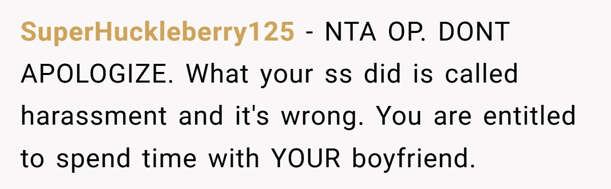 SuperHuckleberry125 − NTA OP. DONT APOLOGIZE. What your ss did is called harassment and it's wrong. You are entitled to spend time with YOUR boyfriend.