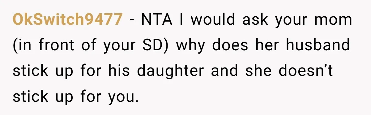 OkSwitch9477 − NTA I would ask your mom (in front of your SD) why does her husband stick up for his daughter and she doesn’t stick up for you.