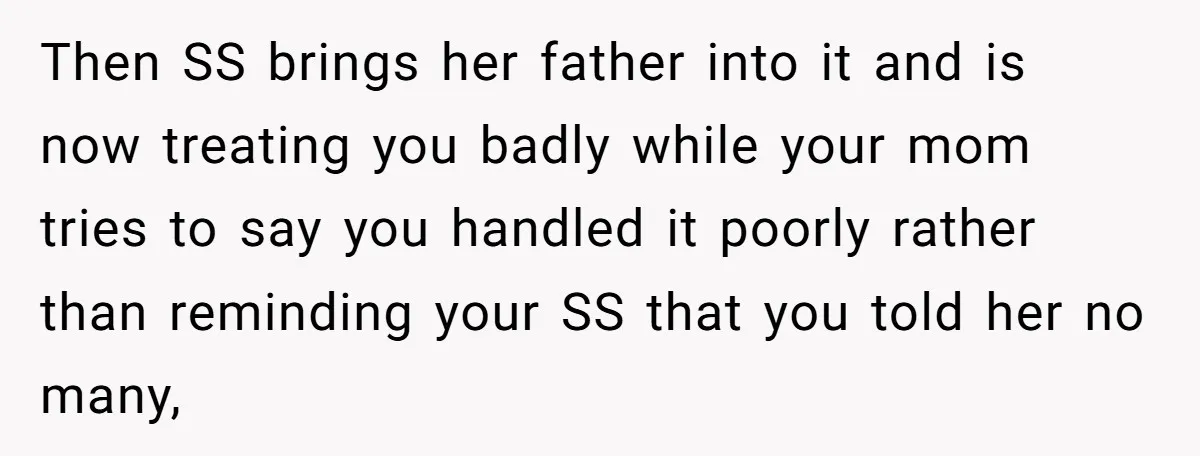 Then SS brings her father into it and is now treating you badly while your mom tries to say you handled it poorly rather than reminding your SS that you...