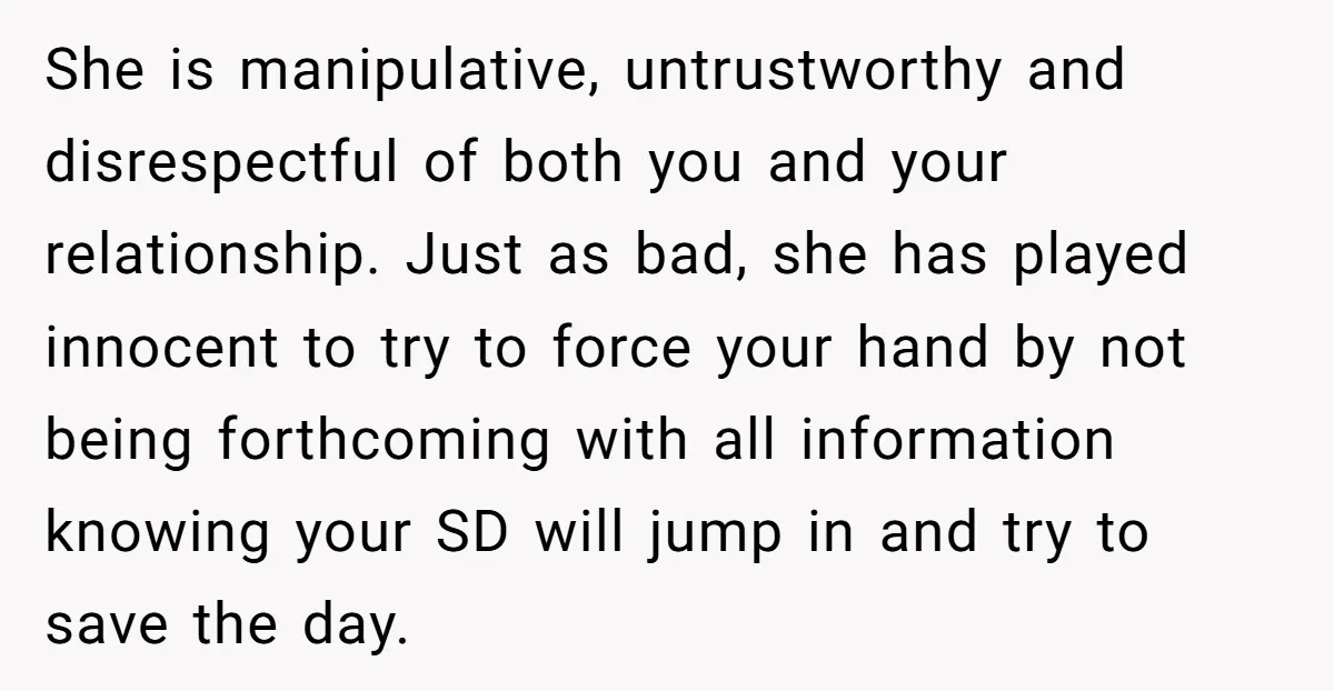 She is manipulative, untrustworthy and disrespectful of both you and your relationship. Just as bad, she has played innocent to try to force your hand by not being forthcoming with...