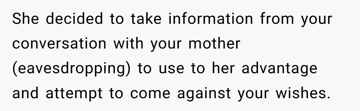 She decided to take information from your conversation with your mother (eavesdropping) to use to her advantage and attempt to come against your wishes.