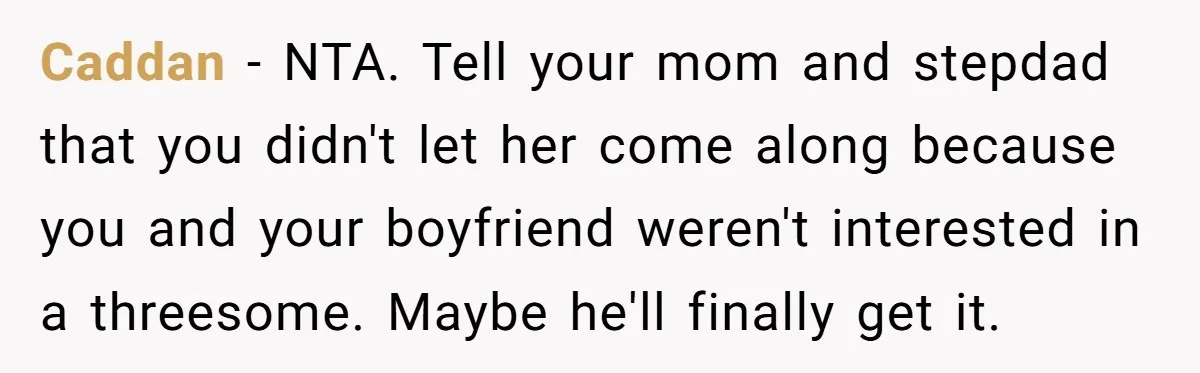 Caddan − NTA. Tell your mom and stepdad that you didn't let her come along because you and your boyfriend weren't interested in a threesome. Maybe he'll finally get it.