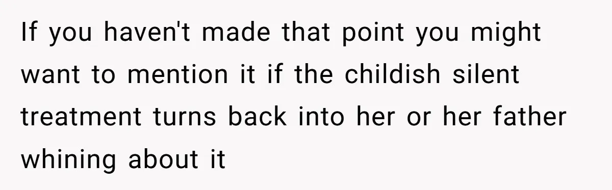 If you haven't made that point you might want to mention it if the childish silent treatment turns back into her or her father whining about it