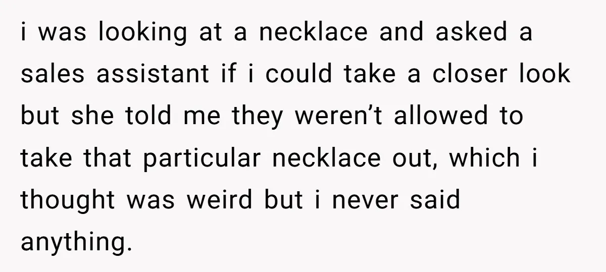 i was looking at a necklace and asked a sales assistant if i could take a closer look but she told me they weren’t allowed to take that particular necklace...