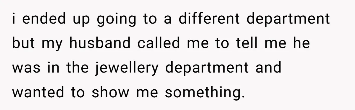 i ended up going to a different department but my husband called me to tell me he was in the jewellery department and wanted to show me something.