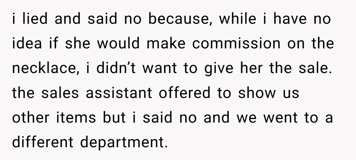 i lied and said no because, while i have no idea if she would make commission on the necklace, i didn’t want to give her the sale. the sales assistant...