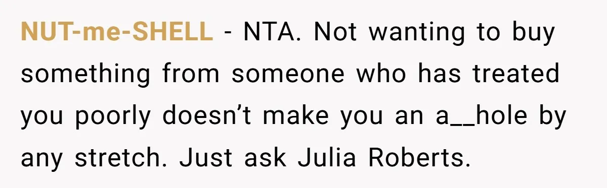 NUT-me-SHELL − NTA. Not wanting to buy something from someone who has treated you poorly doesn’t make you an a__hole by any stretch. Just ask Julia Roberts.