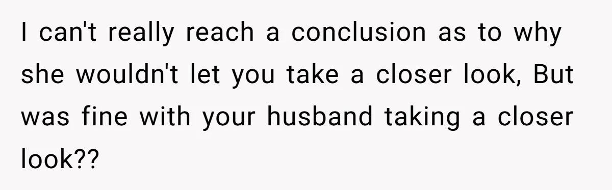 I can't really reach a conclusion as to why she wouldn't let you take a closer look, But was fine with your husband taking a closer look??