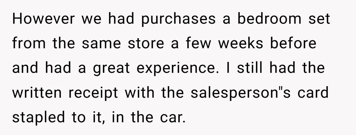 However we had purchases a bedroom set from the same store a few weeks before and had a great experience. I still had the written receipt with the salesperson"s card...