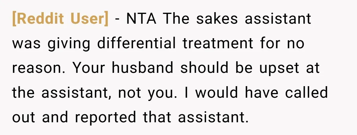 [Reddit User] − NTA The sakes assistant was giving differential treatment for no reason. Your husband should be upset at the assistant, not you. I would have called out and...