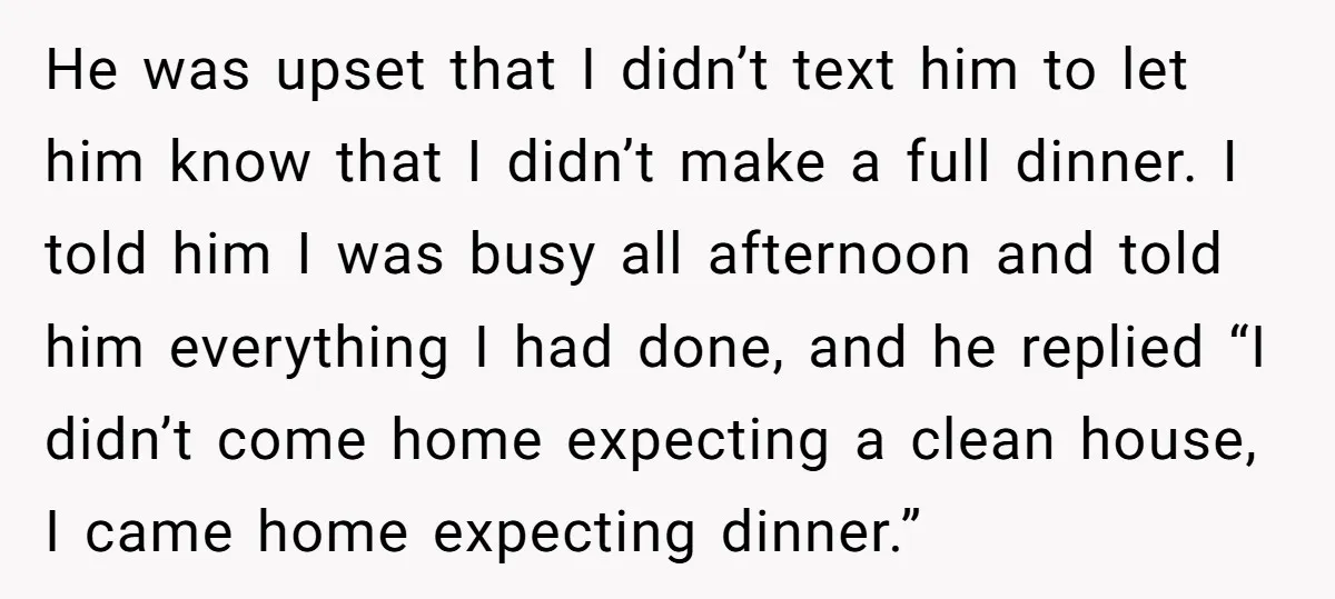 He was upset that I didn’t text him to let him know that I didn’t make a full dinner. I told him I was busy all afternoon and told him...