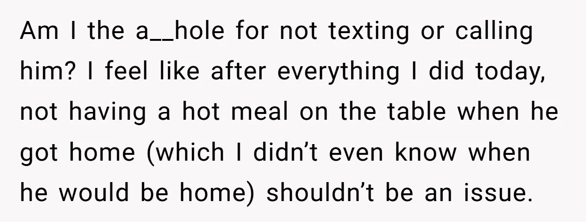 Am I the a__hole for not texting or calling him? I feel like after everything I did today, not having a hot meal on the table when he got home...