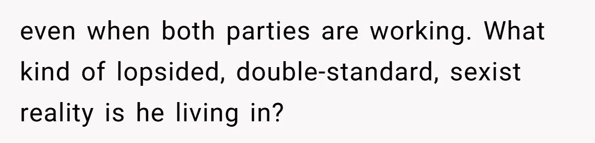 even when both parties are working. What kind of lopsided, double-standard, sexist reality is he living in?