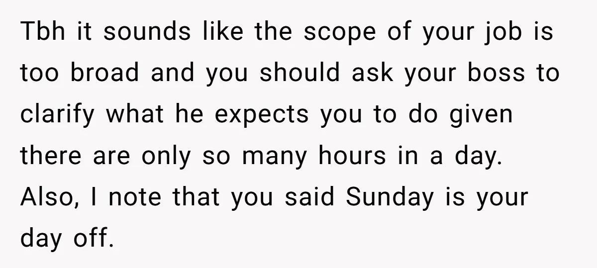 Tbh it sounds like the scope of your job is too broad and you should ask your boss to clarify what he expects you to do given there are only...