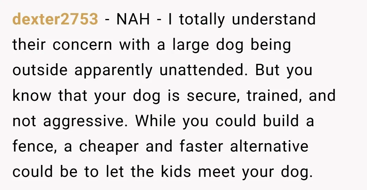 dexter2753 − NAH - I totally understand their concern with a large dog being outside apparently unattended. But you know that your dog is secure, trained, and not aggressive. While...
