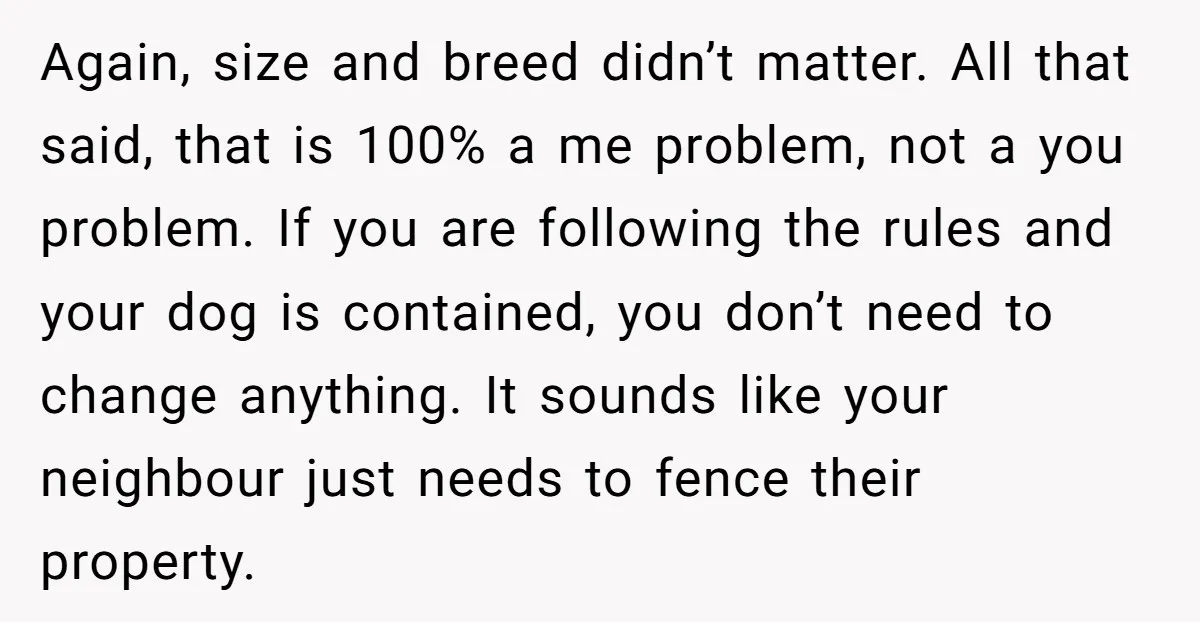 Again, size and breed didn’t matter. All that said, that is 100% a me problem, not a you problem. If you are following the rules and your dog is contained,...