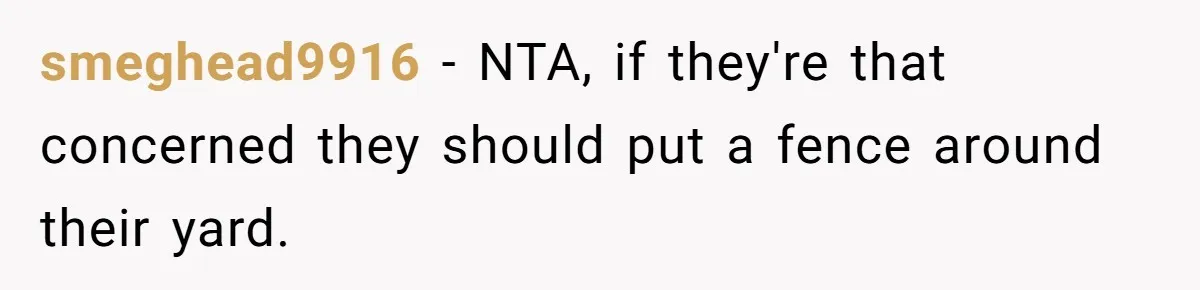 smeghead9916 − NTA, if they're that concerned they should put a fence around their yard.