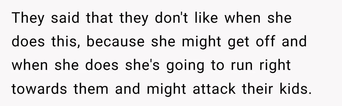 They said that they don't like when she does this, because she might get off and when she does she's going to run right towards them and might attack their...