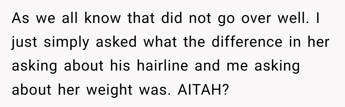As we all know that did not go over well. I just simply asked what the difference in her asking about his hairline and me asking about her weight was....