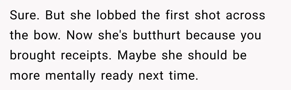 Sure. But she lobbed the first shot across the bow. Now she's butthurt because you brought receipts. Maybe she should be more mentally ready next time.