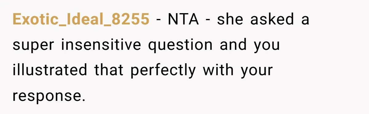 Exotic_Ideal_8255 − NTA - she asked a super insensitive question and you illustrated that perfectly with your response.