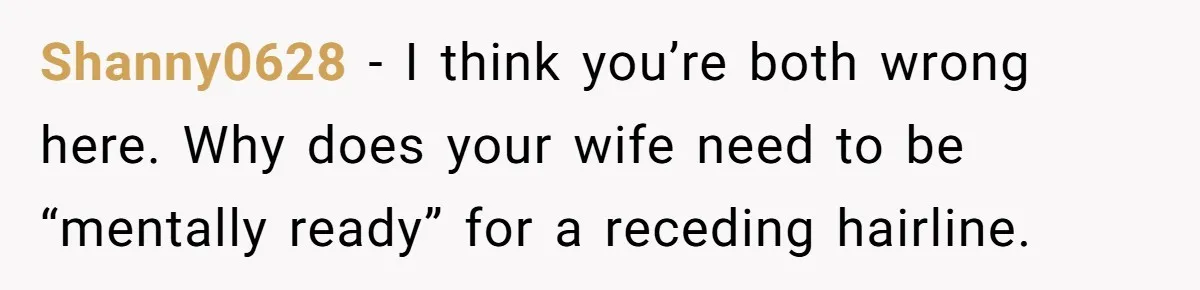 Shanny0628 − I think you’re both wrong here. Why does your wife need to be “mentally ready” for a receding hairline.