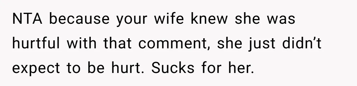 NTA because your wife knew she was hurtful with that comment, she just didn’t expect to be hurt. Sucks for her.