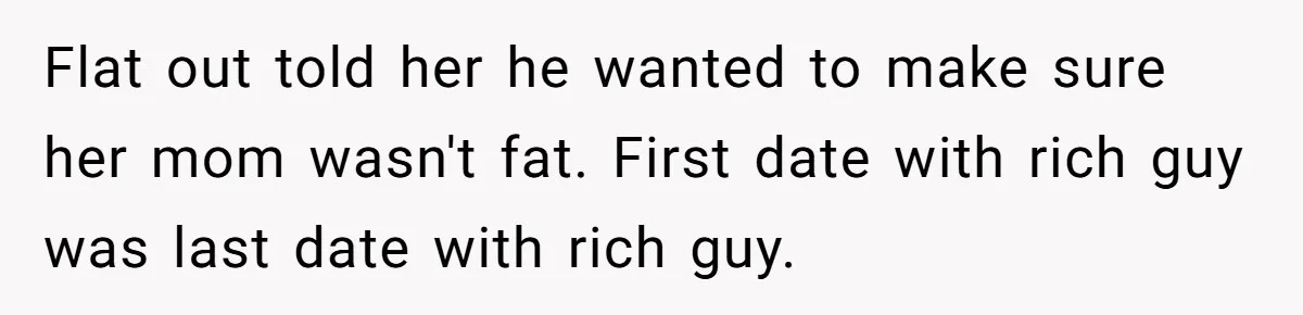 Flat out told her he wanted to make sure her mom wasn't fat. First date with rich guy was last date with rich guy.