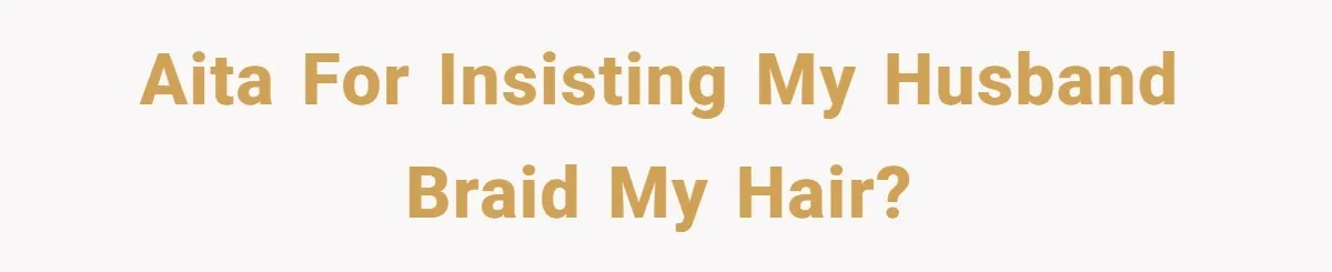 AITA for insisting my husband braid my hair?