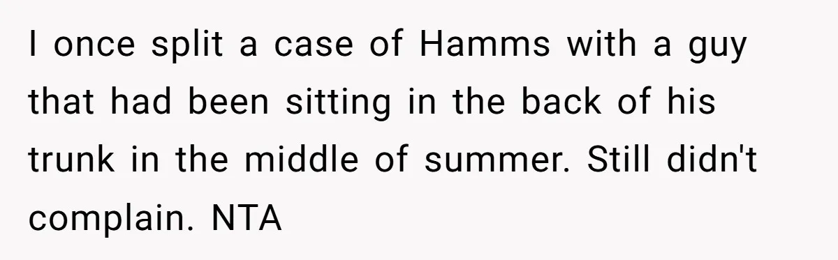 I once split a case of Hamms with a guy that had been sitting in the back of his trunk in the middle of summer. Still didn't complain. NTA