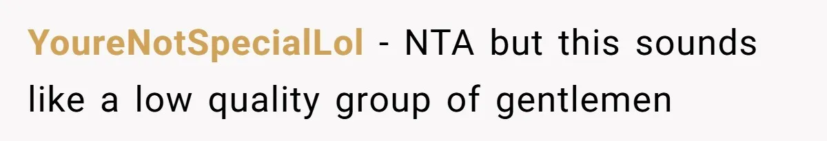 YoureNotSpecialLol − NTA but this sounds like a low quality group of gentlemen