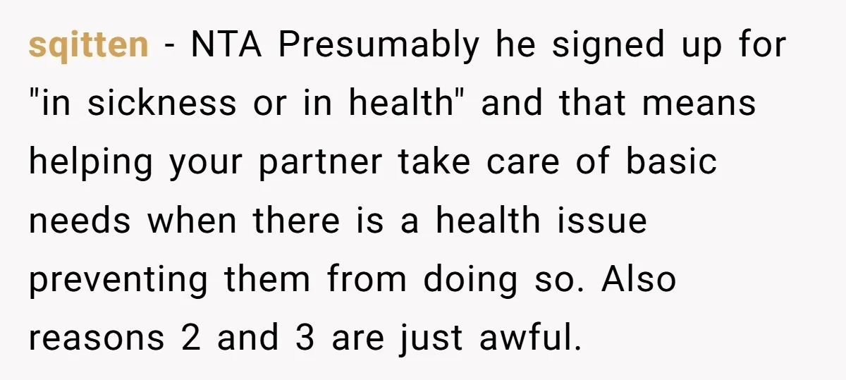 sqitten − NTA Presumably he signed up for "in sickness or in health" and that means helping your partner take care of basic needs when there is a health issue...