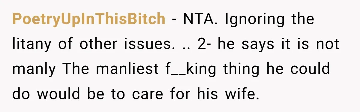 PoetryUpInThisBitch − NTA. Ignoring the litany of other issues. .. 2- he says it is not manly The manliest f__king thing he could do would be to care for his...