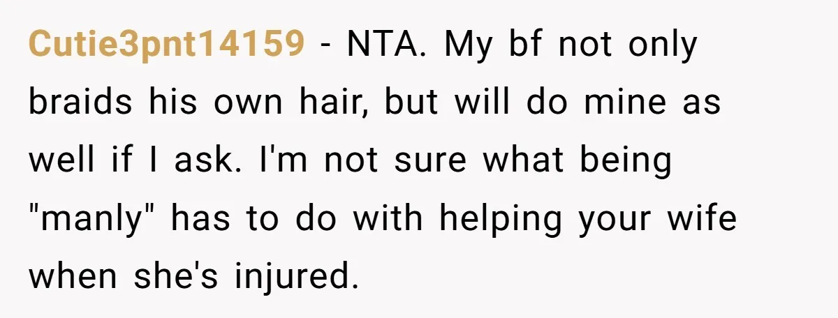 Cutie3pnt14159 − NTA. My bf not only braids his own hair, but will do mine as well if I ask. I'm not sure what being "manly" has to do with...