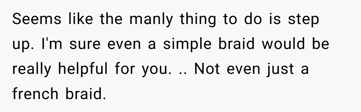 Seems like the manly thing to do is step up. I'm sure even a simple braid would be really helpful for you. .. Not even just a french braid.