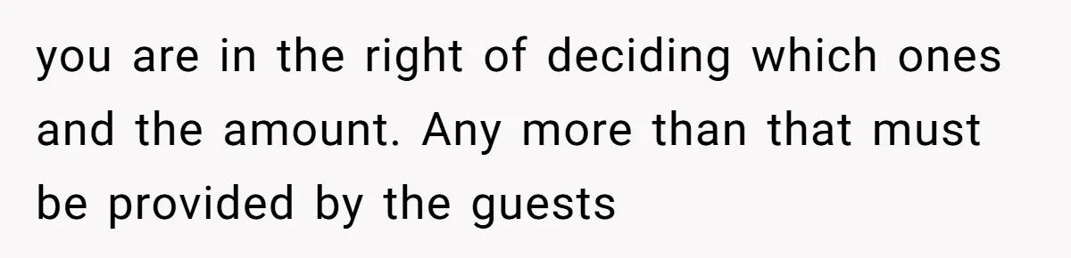 you are in the right of deciding which ones and the amount. Any more than that must be provided by the guests