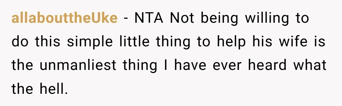allabouttheUke − NTA Not being willing to do this simple little thing to help his wife is the unmanliest thing I have ever heard what the hell.