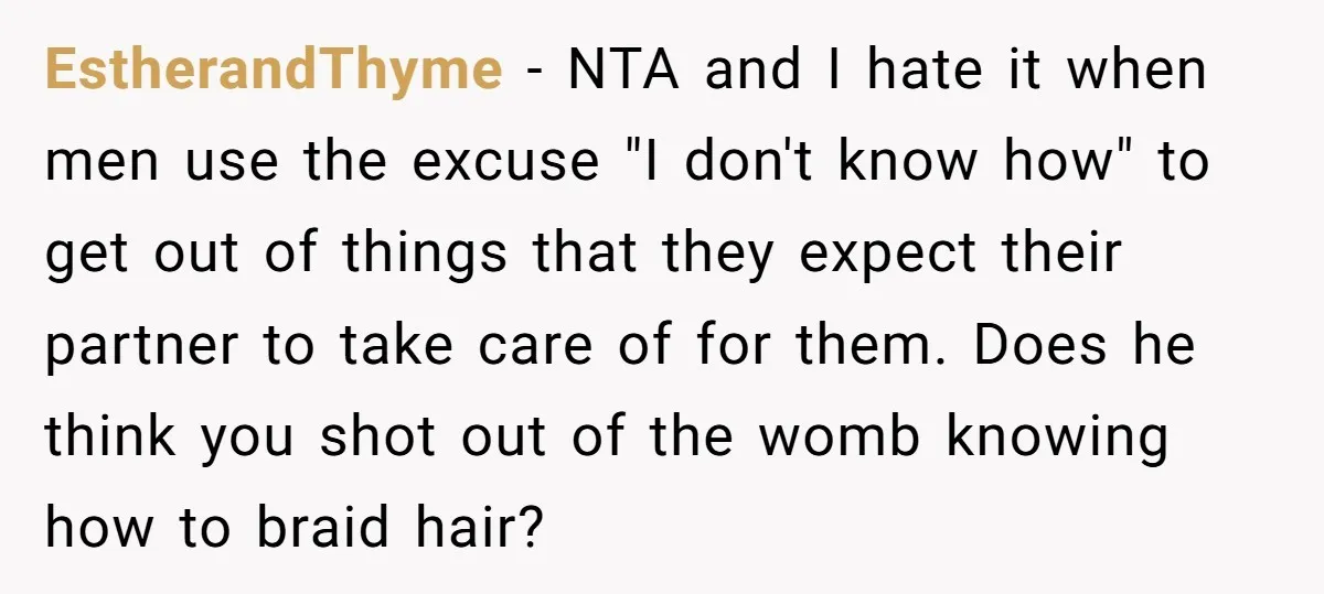 EstherandThyme − NTA and I hate it when men use the excuse "I don't know how" to get out of things that they expect their partner to take care of...