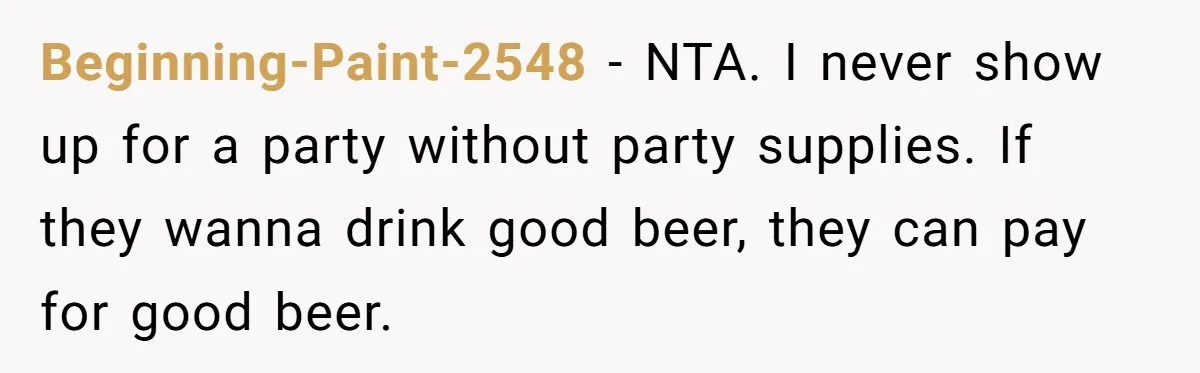 Beginning-Paint-2548 − NTA. I never show up for a party without party supplies. If they wanna drink good beer, they can pay for good beer.