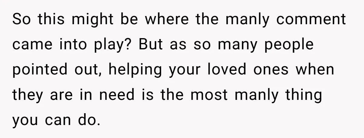So this might be where the manly comment came into play? But as so many people pointed out, helping your loved ones when they are in need is the most...