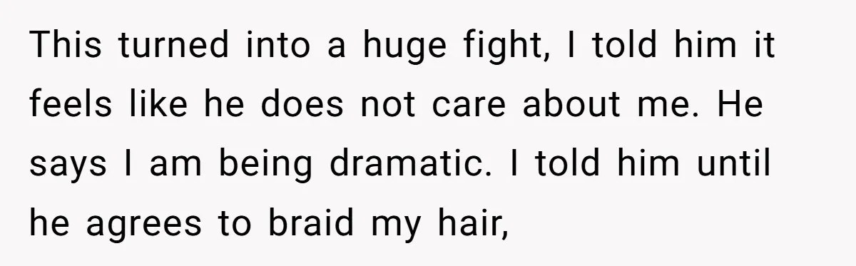 This turned into a huge fight, I told him it feels like he does not care about me. He says I am being dramatic. I told him until he agrees...