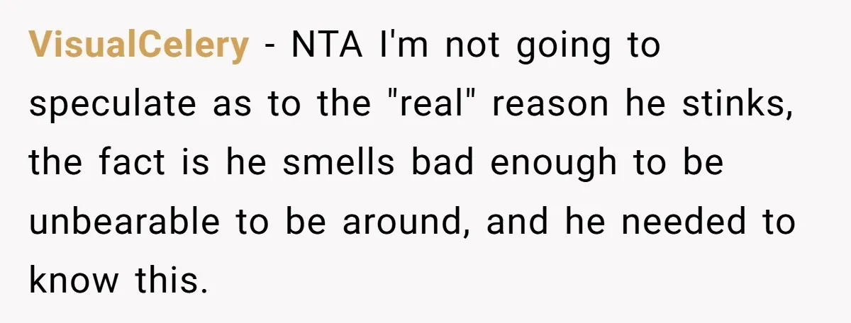 VisualCelery − NTA I'm not going to speculate as to the "real" reason he stinks, the fact is he smells bad enough to be unbearable to be around, and he...