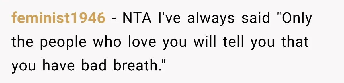 feminist1946 − NTA I've always said "Only the people who love you will tell you that you have bad breath."