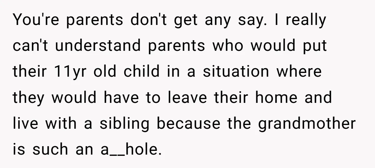 You're parents don't get any say. I really can't understand parents who would put their 11yr old child in a situation where they would have to leave their home and...