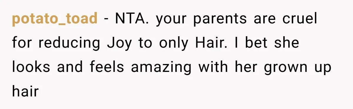 potato_toad − NTA. your parents are cruel for reducing Joy to only Hair. I bet she looks and feels amazing with her grown up hair