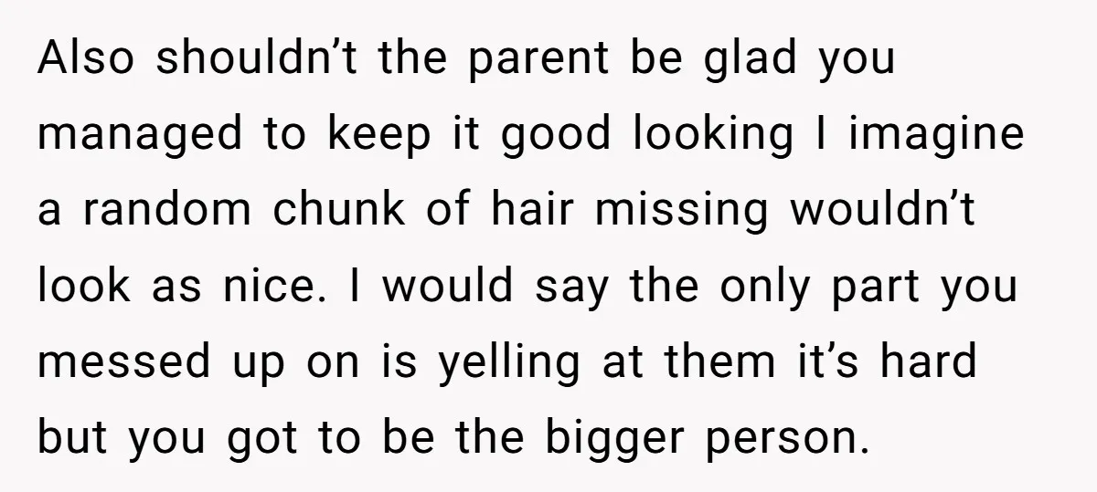 Also shouldn’t the parent be glad you managed to keep it good looking I imagine a random chunk of hair missing wouldn’t look as nice. I would say the only...