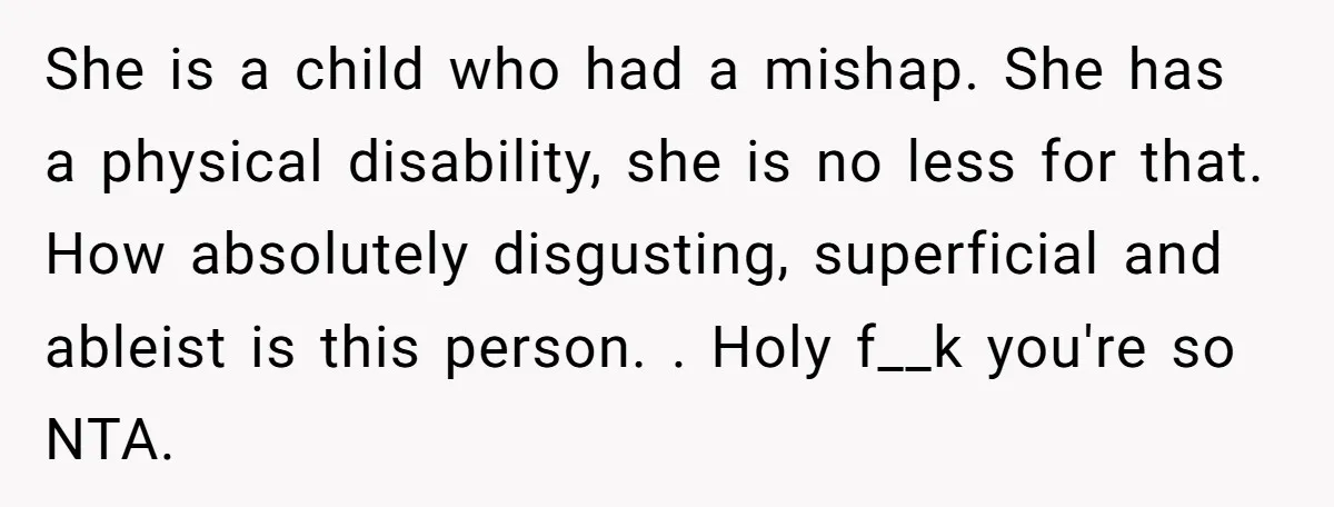 She is a child who had a mishap. She has a physical disability, she is no less for that. How absolutely disgusting, superficial and ableist is this person. . Holy...