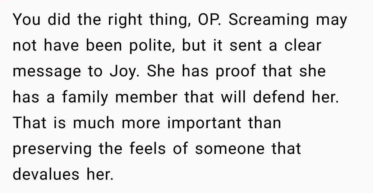You did the right thing, OP. Screaming may not have been polite, but it sent a clear message to Joy. She has proof that she has a family member that...